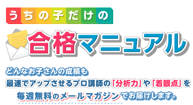 うちの子だけの合格マニュアル どんなお子さんの成績も最速でアップさせるプロ講師の「分析力」や「着眼点」を毎週無料のメールマガジンでお届けします。