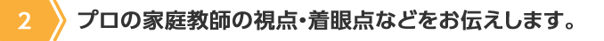 2.プロの家庭教師の視点・着眼点などをお伝えします。