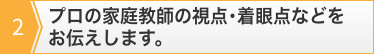 2.プロの家庭教師の視点・着眼点などをお伝えします。